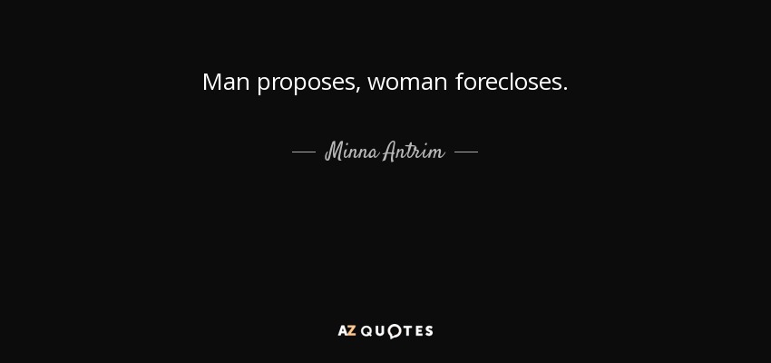 Man proposes, woman forecloses. - Minna Antrim