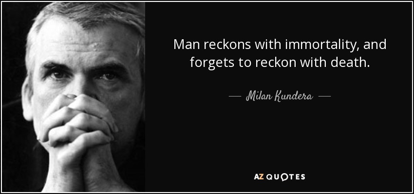 Man reckons with immortality, and forgets to reckon with death. - Milan Kundera