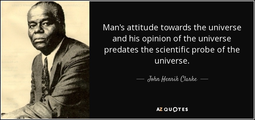 Man's attitude towards the universe and his opinion of the universe predates the scientific probe of the universe. - John Henrik Clarke