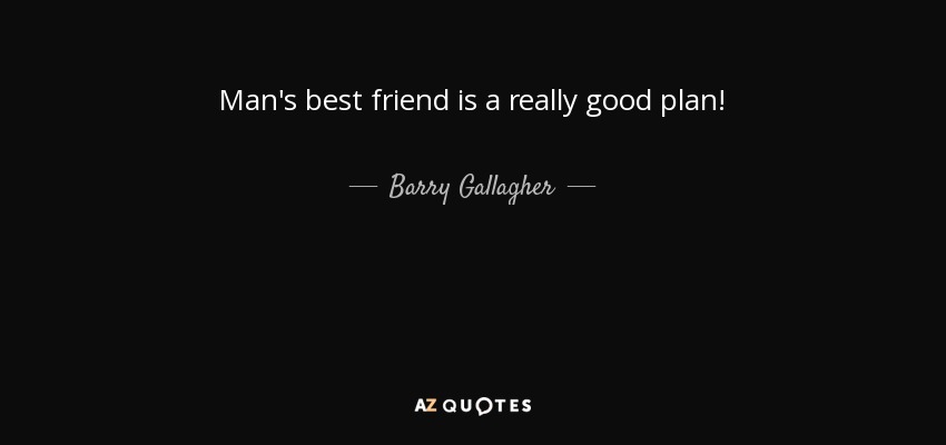 Man's best friend is a really good plan! - Barry Gallagher