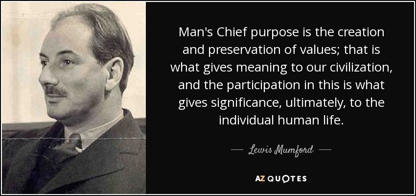 Man's Chief purpose is the creation and preservation of values; that is what gives meaning to our civilization, and the participation in this is what gives significance, ultimately, to the individual human life. - Lewis Mumford