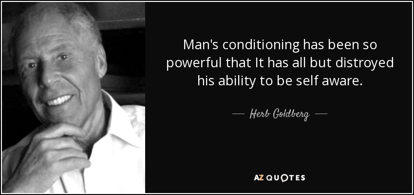 Man's conditioning has been so powerful that It has all but distroyed his ability to be self aware. - Herb Goldberg