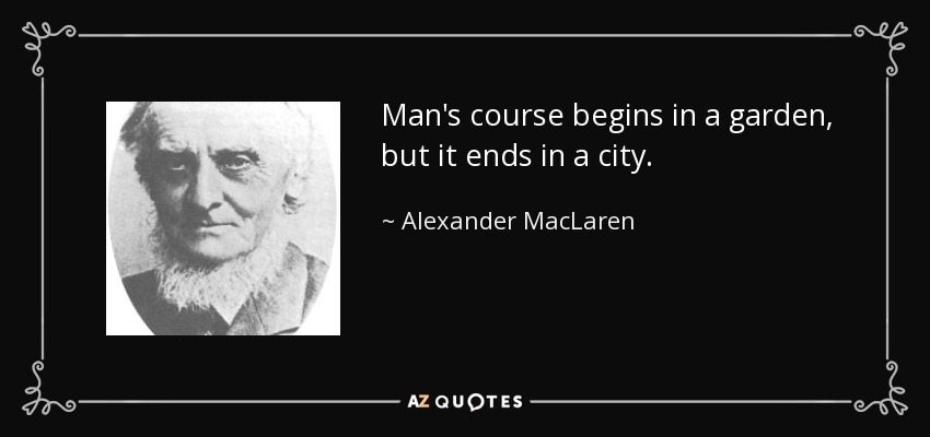 Man's course begins in a garden, but it ends in a city. - Alexander MacLaren