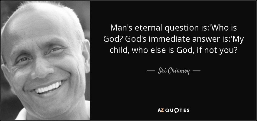 Man's eternal question is:'Who is God?'God's immediate answer is:'My child, who else is God, if not you? - Sri Chinmoy