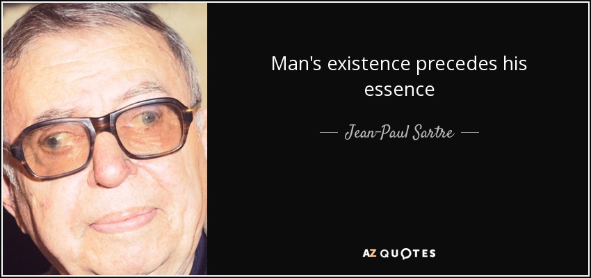 Man's existence precedes his essence - Jean-Paul Sartre