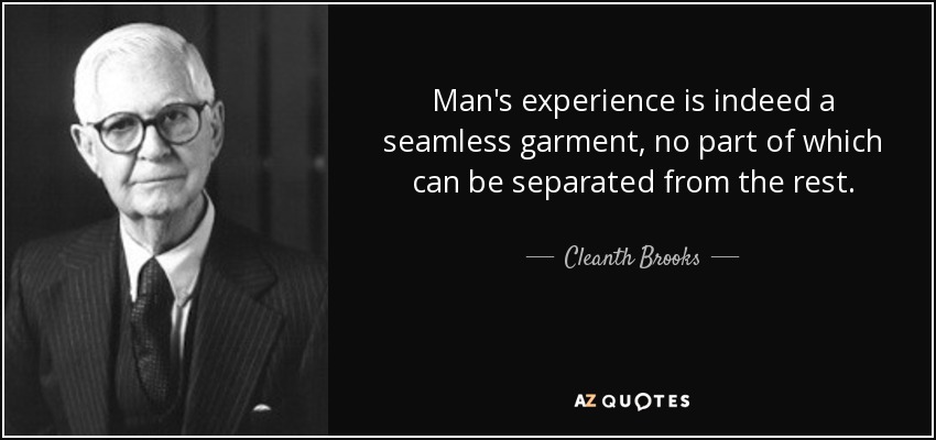 Man's experience is indeed a seamless garment, no part of which can be separated from the rest. - Cleanth Brooks
