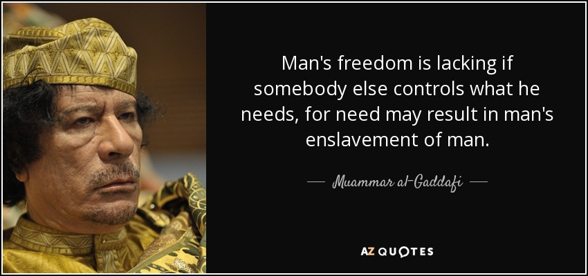 Man's freedom is lacking if somebody else controls what he needs, for need may result in man's enslavement of man. - Muammar al-Gaddafi