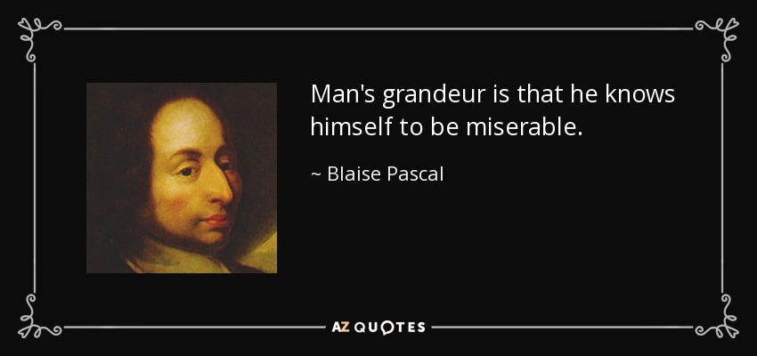 Man's grandeur is that he knows himself to be miserable. - Blaise Pascal