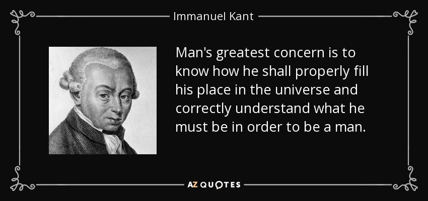 Man's greatest concern is to know how he shall properly fill his place in the universe and correctly understand what he must be in order to be a man. - Immanuel Kant