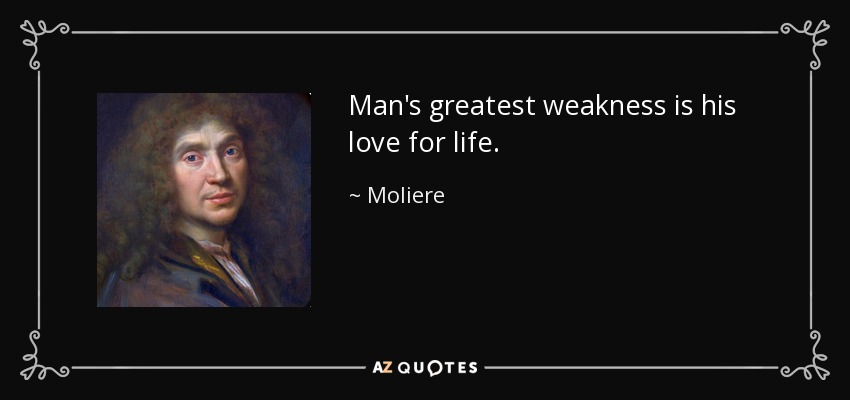 Man's greatest weakness is his love for life. - Moliere