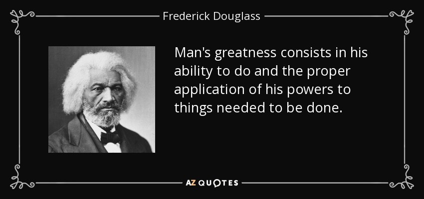 Man's greatness consists in his ability to do and the proper application of his powers to things needed to be done. - Frederick Douglass