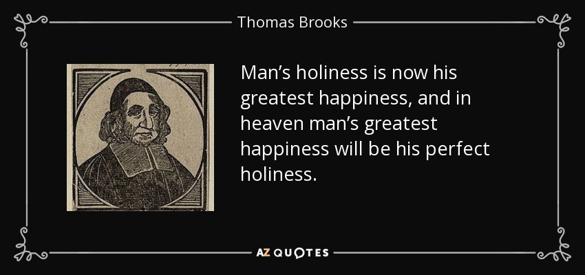 Man’s holiness is now his greatest happiness, and in heaven man’s greatest happiness will be his perfect holiness. - Thomas Brooks