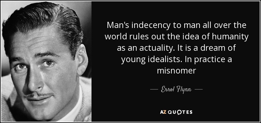 Man's indecency to man all over the world rules out the idea of humanity as an actuality. It is a dream of young idealists. In practice a misnomer - Errol Flynn