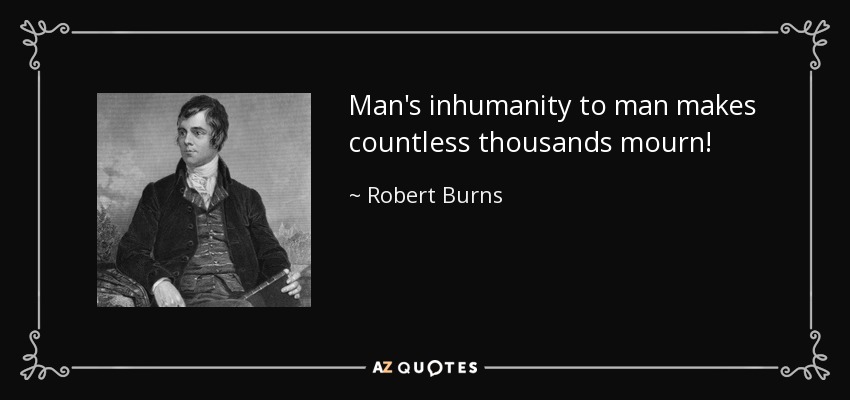 Man's inhumanity to man makes countless thousands mourn! - Robert Burns