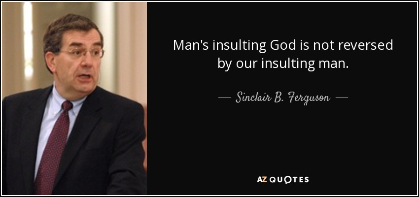Man's insulting God is not reversed by our insulting man. - Sinclair B. Ferguson