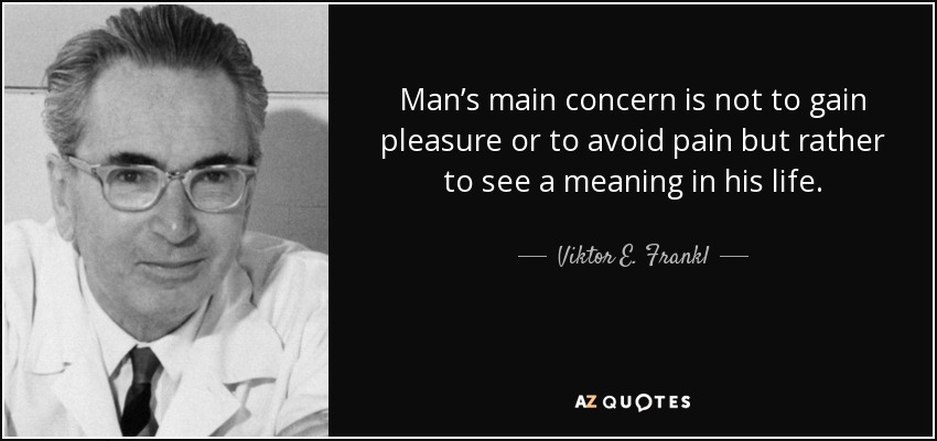 Man’s main concern is not to gain pleasure or to avoid pain but rather to see a meaning in his life. - Viktor E. Frankl