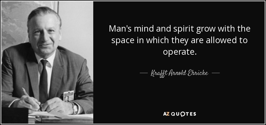 Man's mind and spirit grow with the space in which they are allowed to operate. - Krafft Arnold Ehricke