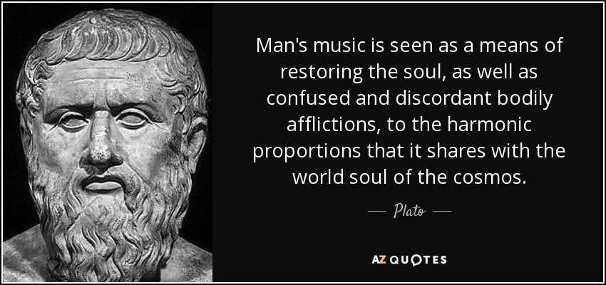 Man's music is seen as a means of restoring the soul, as well as confused and discordant bodily afflictions, to the harmonic proportions that it shares with the world soul of the cosmos. - Plato