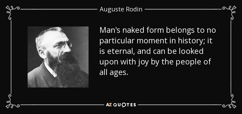 Man's naked form belongs to no particular moment in history; it is eternal, and can be looked upon with joy by the people of all ages. - Auguste Rodin