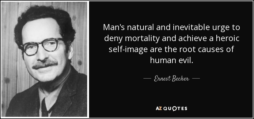 Man's natural and inevitable urge to deny mortality and achieve a heroic self-image are the root causes of human evil. - Ernest Becker