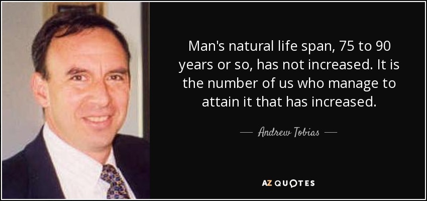 Man's natural life span, 75 to 90 years or so, has not increased. It is the number of us who manage to attain it that has increased. - Andrew Tobias