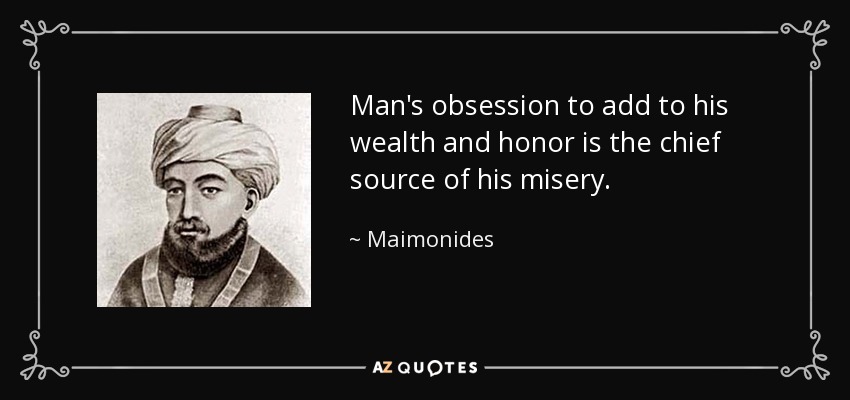 Man's obsession to add to his wealth and honor is the chief source of his misery. - Maimonides