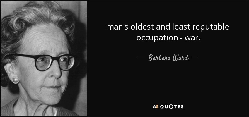 man's oldest and least reputable occupation - war. - Barbara Ward, Baroness Jackson of Lodsworth