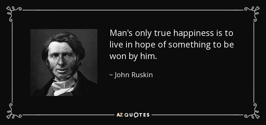Man's only true happiness is to live in hope of something to be won by him. - John Ruskin