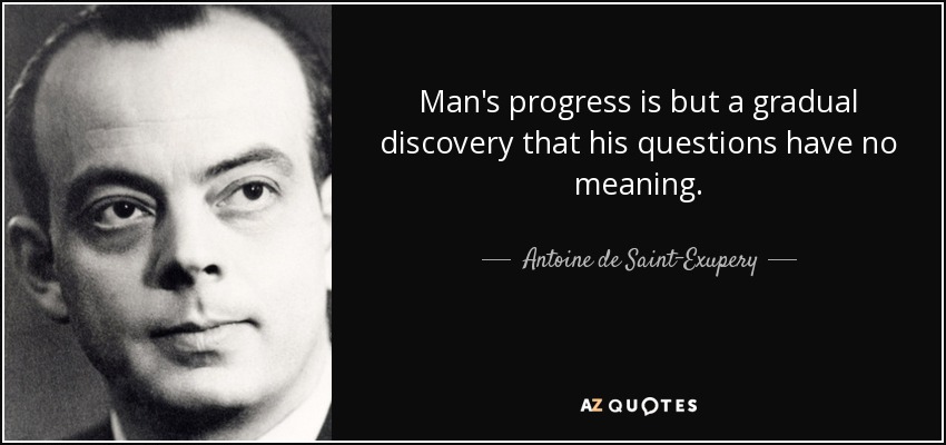 Man's progress is but a gradual discovery that his questions have no meaning. - Antoine de Saint-Exupery
