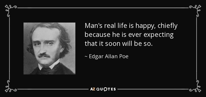 Man's real life is happy, chiefly because he is ever expecting that it soon will be so. - Edgar Allan Poe