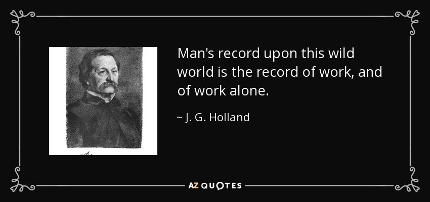 Man's record upon this wild world is the record of work, and of work alone. - J. G. Holland