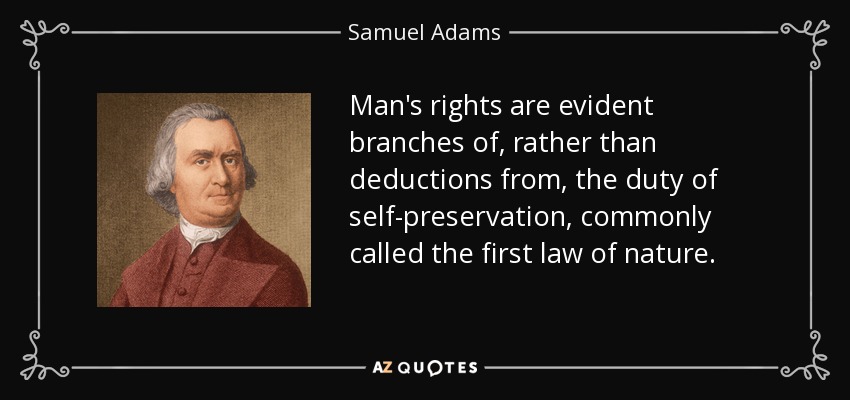 Man's rights are evident branches of, rather than deductions from, the duty of self-preservation, commonly called the first law of nature. - Samuel Adams