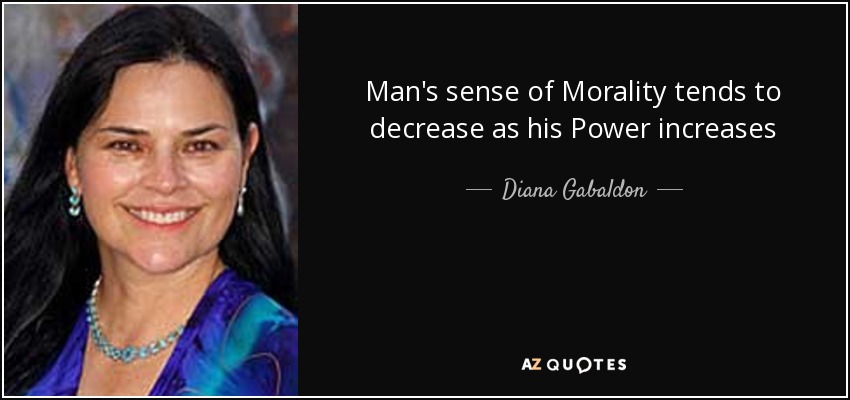 Man's sense of Morality tends to decrease as his Power increases - Diana Gabaldon