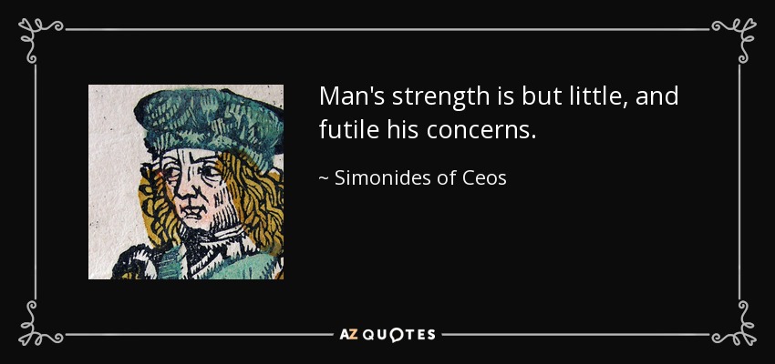 Man's strength is but little, and futile his concerns. - Simonides of Ceos