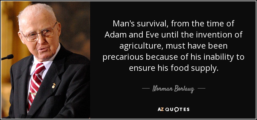 Man's survival, from the time of Adam and Eve until the invention of agriculture, must have been precarious because of his inability to ensure his food supply. - Norman Borlaug