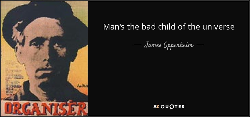 Man's the bad child of the universe - James Oppenheim