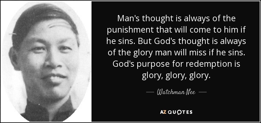 Man's thought is always of the punishment that will come to him if he sins. But God's thought is always of the glory man will miss if he sins. God's purpose for redemption is glory, glory, glory. - Watchman Nee