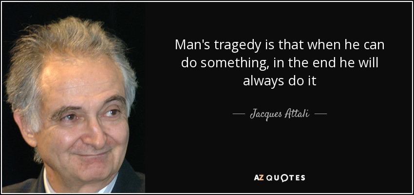 Man's tragedy is that when he can do something, in the end he will always do it - Jacques Attali