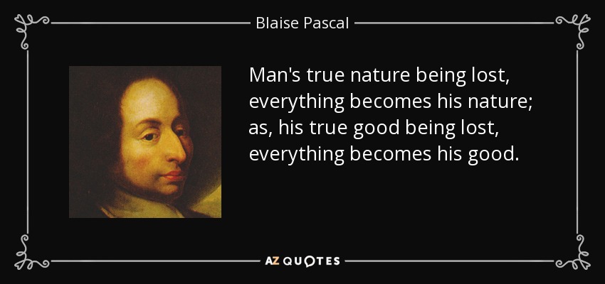 Man's true nature being lost, everything becomes his nature; as, his true good being lost, everything becomes his good. - Blaise Pascal