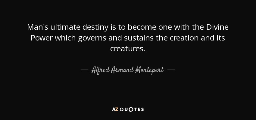 Man's ultimate destiny is to become one with the Divine Power which governs and sustains the creation and its creatures. - Alfred Armand Montapert