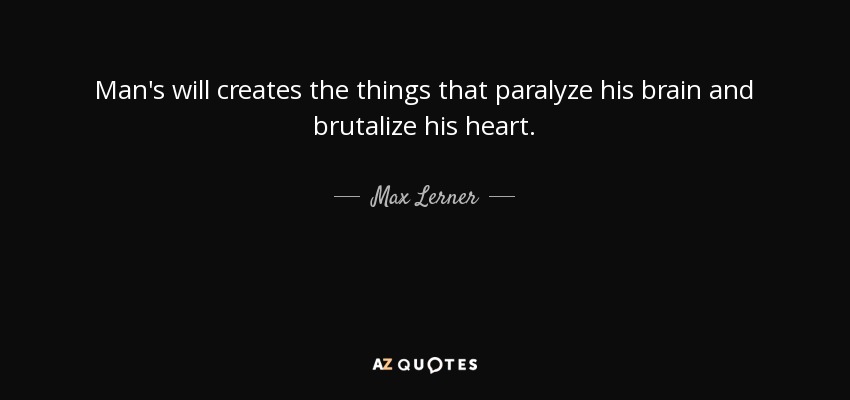Man's will creates the things that paralyze his brain and brutalize his heart. - Max Lerner