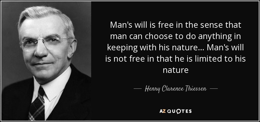 Man's will is free in the sense that man can choose to do anything in keeping with his nature . . . Man's will is not free in that he is limited to his nature - Henry Clarence Thiessen
