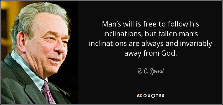 Man’s will is free to follow his inclinations, but fallen man’s inclinations are always and invariably away from God. - R. C. Sproul