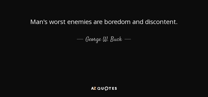 Man's worst enemies are boredom and discontent. - George W. Buck