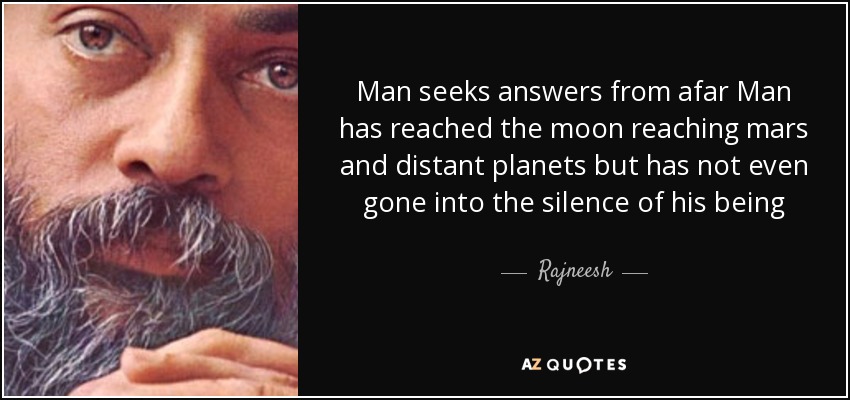 Man seeks answers from afar Man has reached the moon reaching mars and distant planets but has not even gone into the silence of his being - Rajneesh