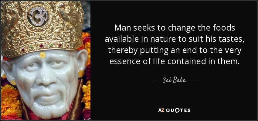 Man seeks to change the foods available in nature to suit his tastes, thereby putting an end to the very essence of life contained in them. - Sai Baba