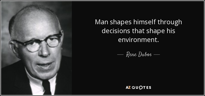 Man shapes himself through decisions that shape his environment. - Rene Dubos