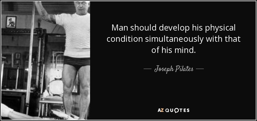 Man should develop his physical condition simultaneously with that of his mind. - Joseph Pilates