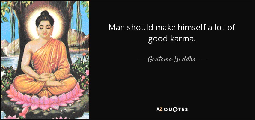 Man should make himself a lot of good karma. - Gautama Buddha