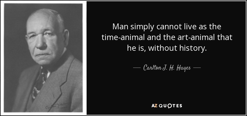 Man simply cannot live as the time-animal and the art-animal that he is, without history. - Carlton J. H. Hayes